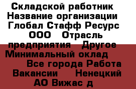 Складской работник › Название организации ­ Глобал Стафф Ресурс, ООО › Отрасль предприятия ­ Другое › Минимальный оклад ­ 30 000 - Все города Работа » Вакансии   . Ненецкий АО,Вижас д.